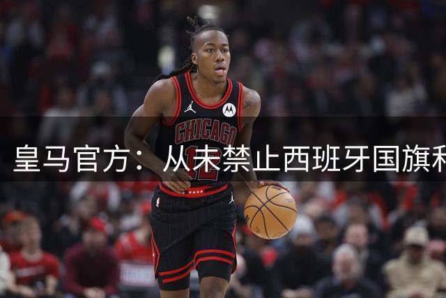 皇马官方：从未禁止西班牙国旗和西班牙各地区旗帜入场
